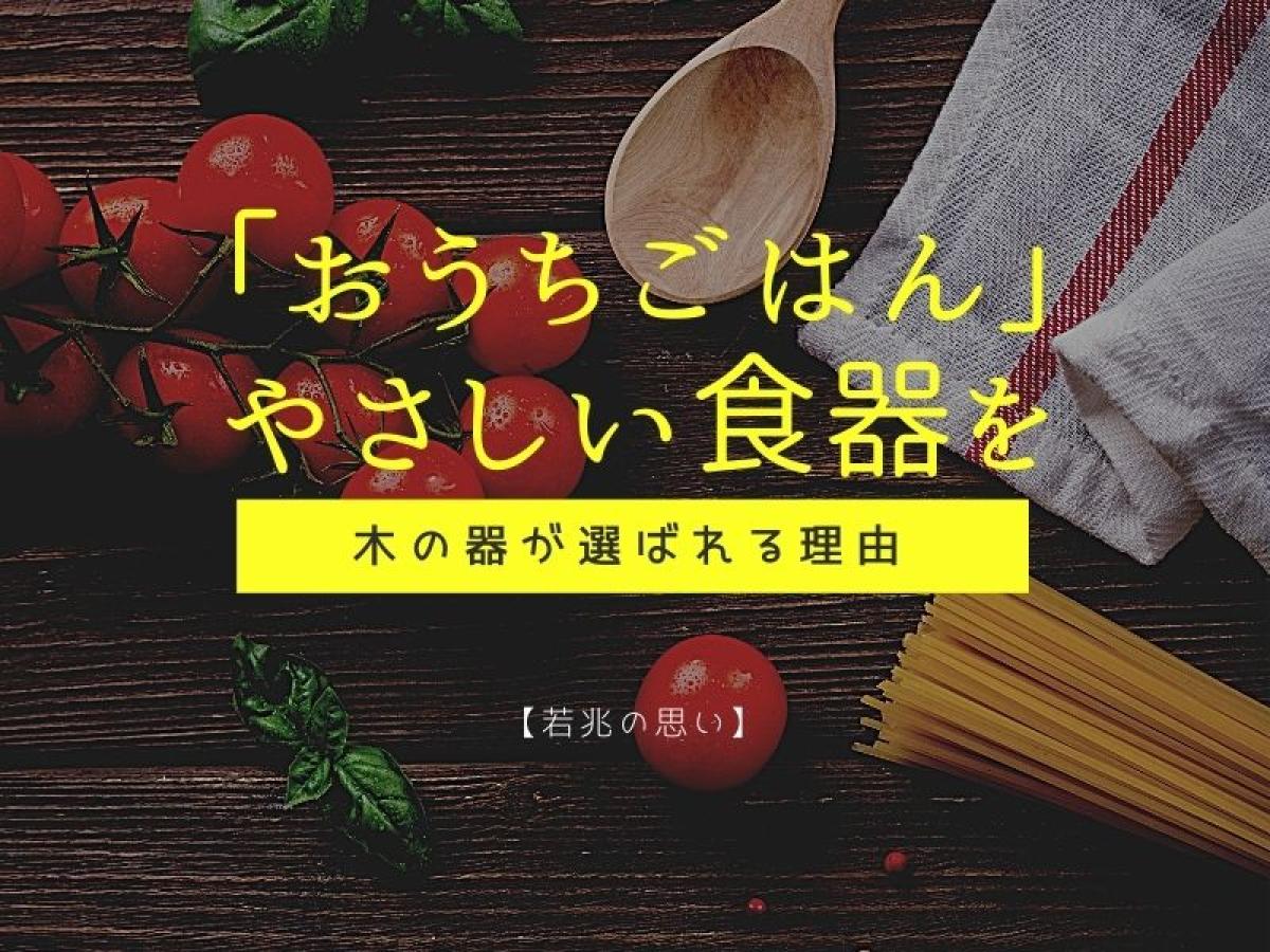 おうちごはんにやさしい食器を|木の器が選ばれる理由【若兆の思い】