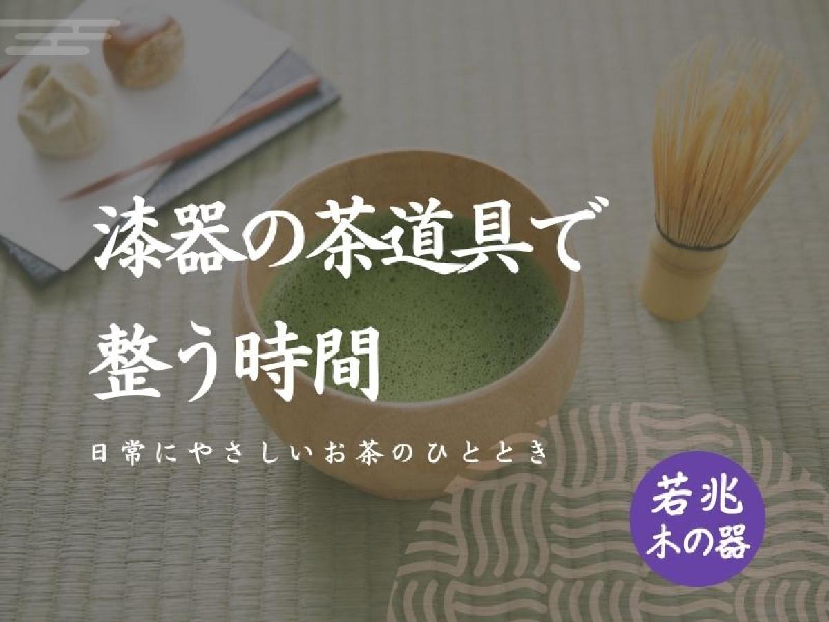 漆器の茶道具で整う時間を｜日常にやさしいお茶のひととき【若兆の木の器】